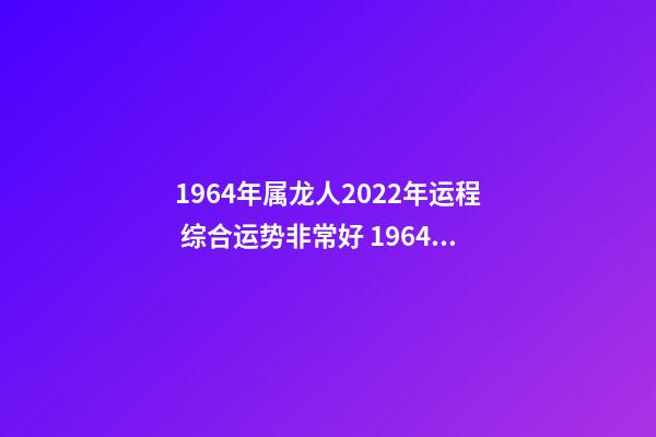 1964年属龙人2022年运程 综合运势非常好 1964年属龙人2022年运势,2022年属龙运势及运程-第1张-观点-玄机派